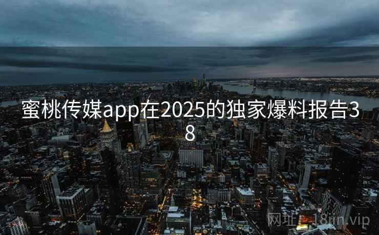 蜜桃传媒app在2025的独家爆料报告38