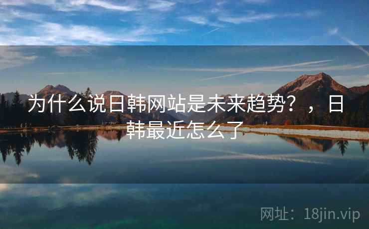 为什么说日韩网站是未来趋势？，日韩最近怎么了