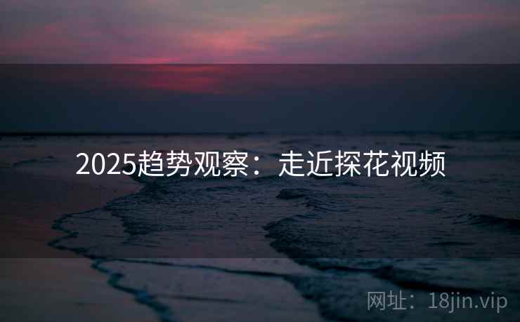 2025趋势观察：走近探花视频