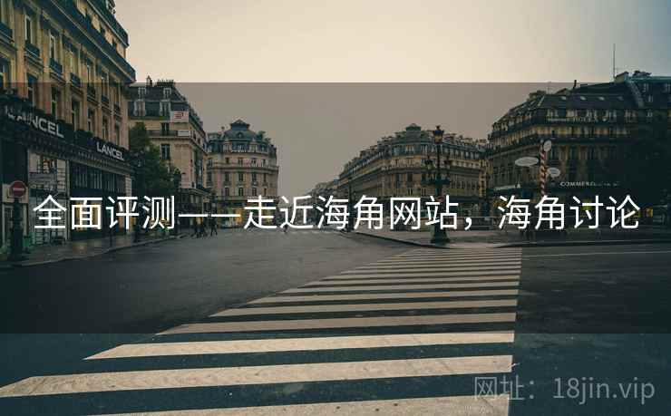 全面评测——走近海角网站，海角讨论