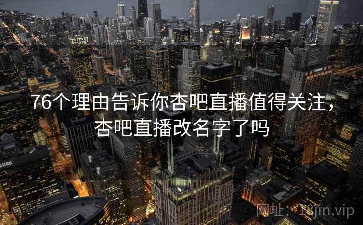 76个理由告诉你杏吧直播值得关注，杏吧直播改名字了吗