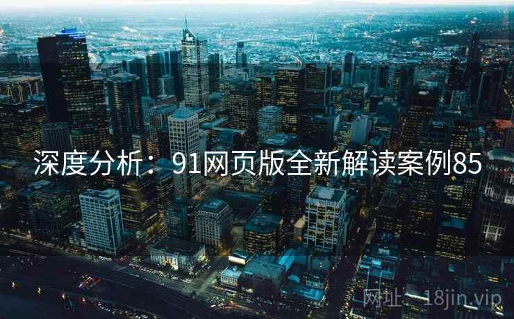 深度分析：91网页版全新解读案例85
