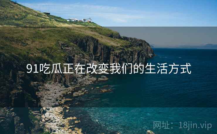 91吃瓜正在改变我们的生活方式