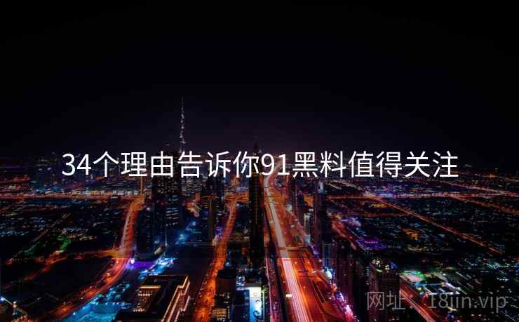 34个理由告诉你91黑料值得关注