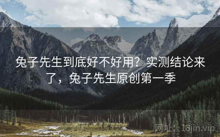 兔子先生到底好不好用？实测结论来了，兔子先生原创第一季