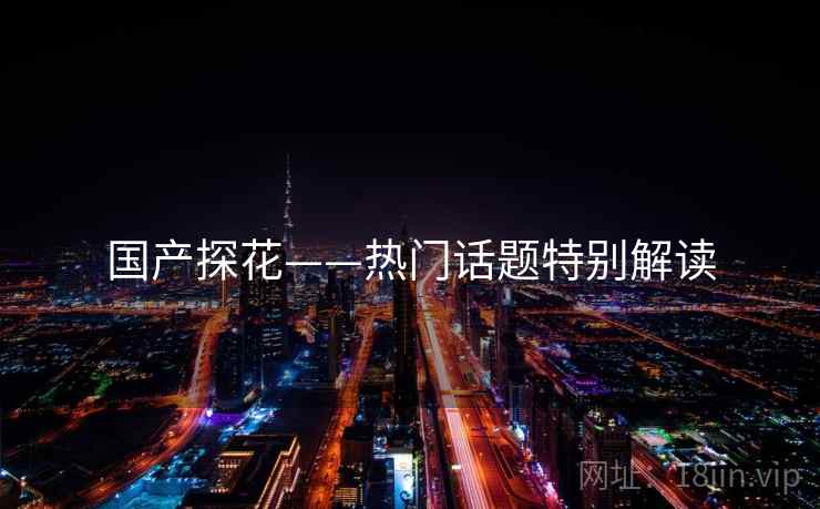 国产探花——热门话题特别解读