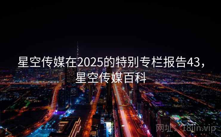 星空传媒在2025的特别专栏报告43，星空传媒百科