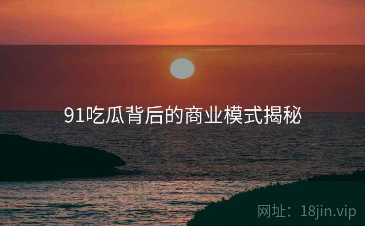 91吃瓜背后的商业模式揭秘