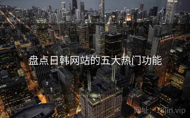 盘点日韩网站的五大热门功能