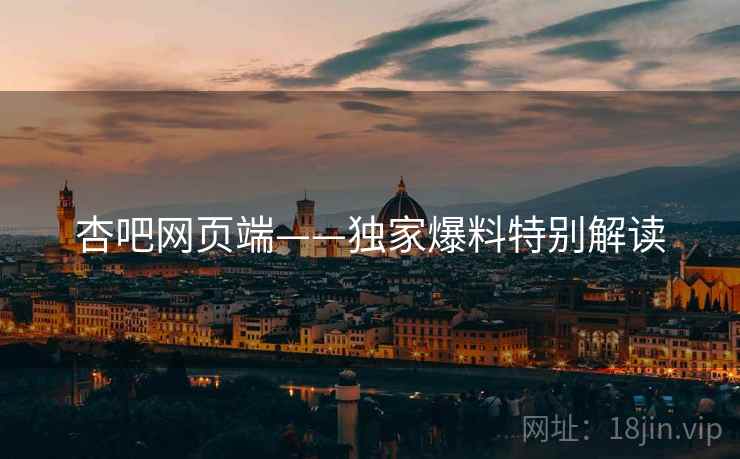 杏吧网页端——独家爆料特别解读