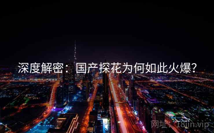 深度解密：国产探花为何如此火爆？