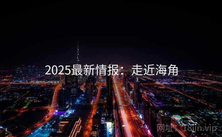 2025最新情报：走近海角