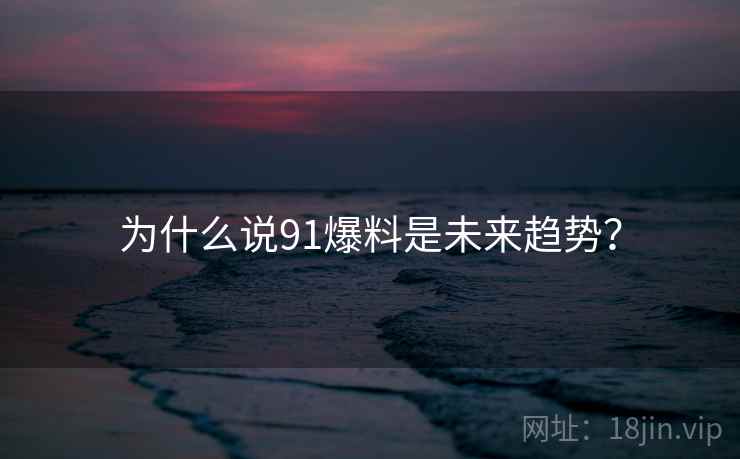 为什么说91爆料是未来趋势？