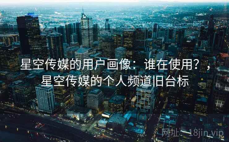 星空传媒的用户画像：谁在使用？，星空传媒的个人频道旧台标
