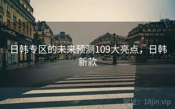 日韩专区的未来预测109大亮点，日韩新款