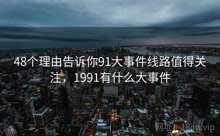 48个理由告诉你91大事件线路值得关注，1991有什么大事件