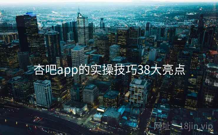 杏吧app的实操技巧38大亮点
