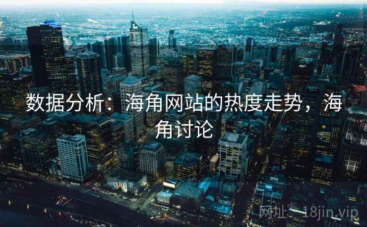 数据分析：海角网站的热度走势，海角讨论