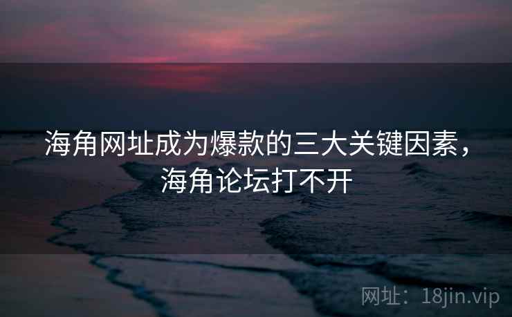 海角网址成为爆款的三大关键因素，海角论坛打不开