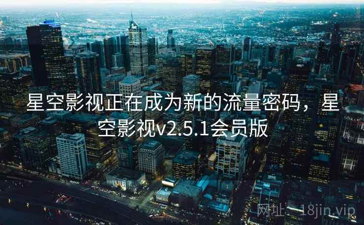 星空影视正在成为新的流量密码，星空影视v2.5.1会员版