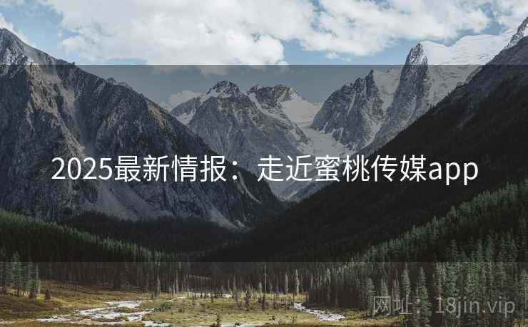 2025最新情报：走近蜜桃传媒app