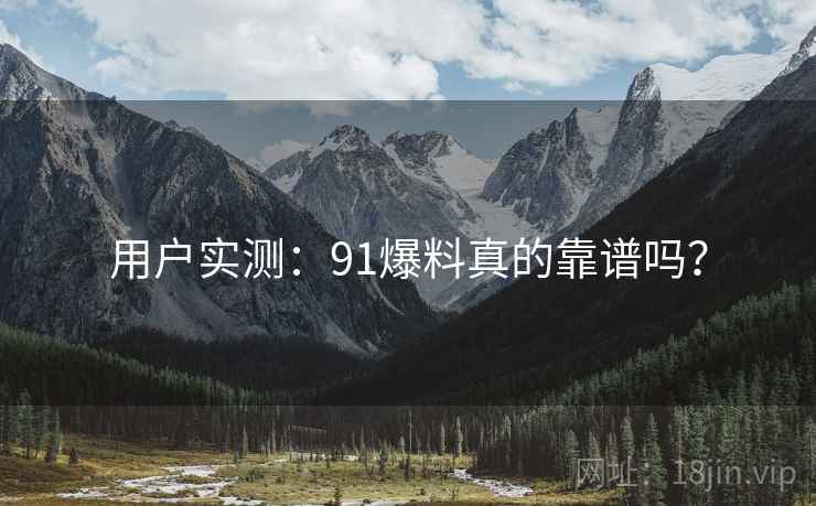 用户实测：91爆料真的靠谱吗？
