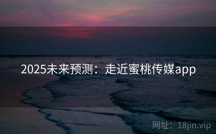 2025未来预测：走近蜜桃传媒app
