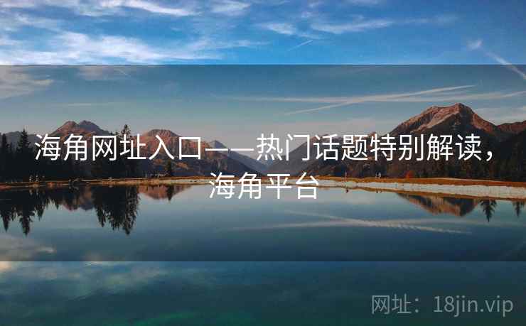 海角网址入口——热门话题特别解读，海角平台
