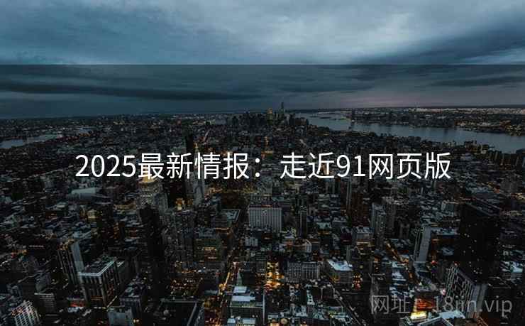 2025最新情报：走近91网页版