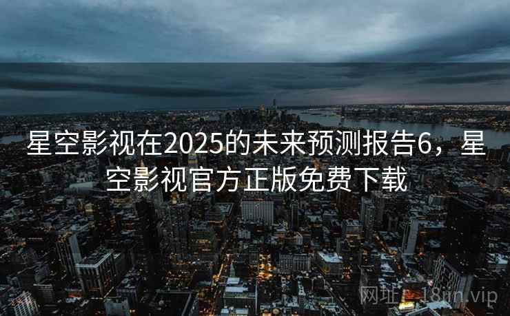 星空影视在2025的未来预测报告6，星空影视官方正版免费下载