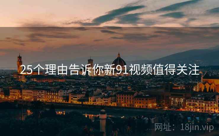 25个理由告诉你新91视频值得关注