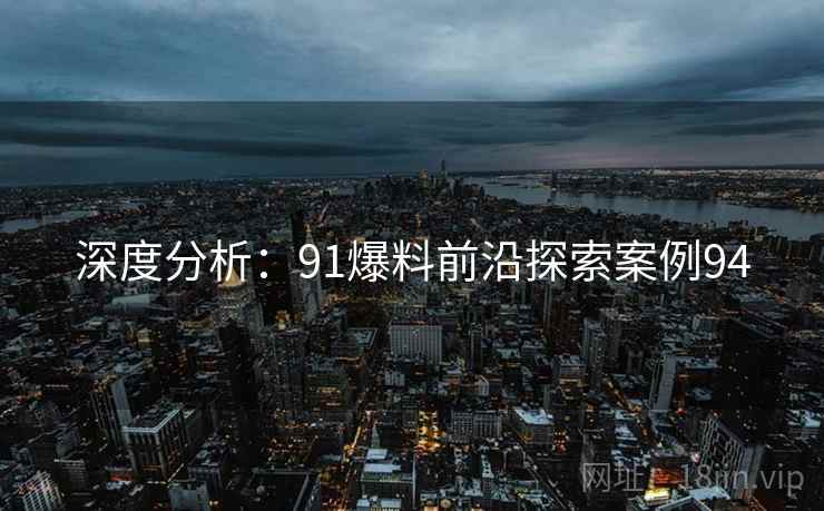 深度分析：91爆料前沿探索案例94