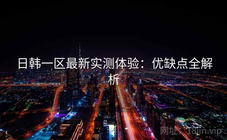 日韩一区最新实测体验：优缺点全解析