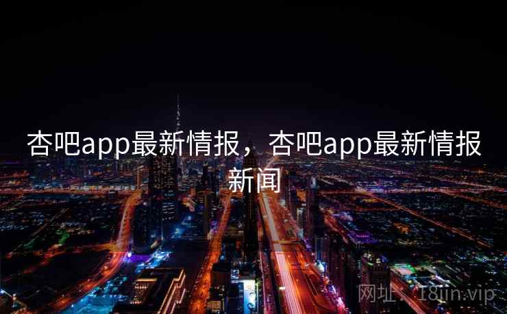 杏吧app最新情报，杏吧app最新情报新闻