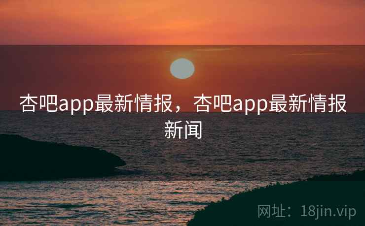 杏吧app最新情报,杏吧app最新情报新闻 杏吧app最新情报,杏吧app最新情报新闻