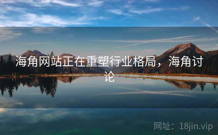 海角网站正在重塑行业格局，海角讨论