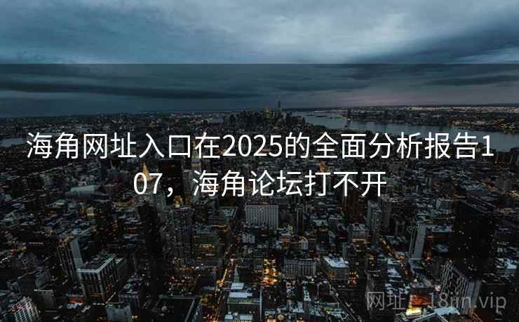 海角网址入口在2025的全面分析报告107，海角论坛打不开