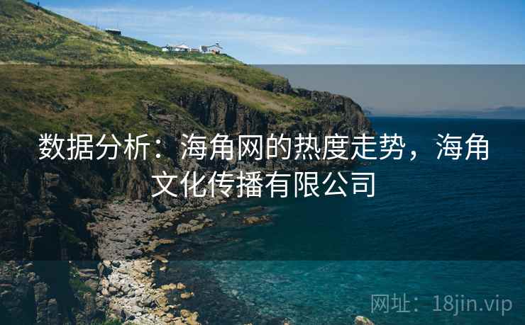 数据分析:海角网的热度走势,海角文化传播有限公司 数据分析:海角网的热度走势,海角文化传播有限公司