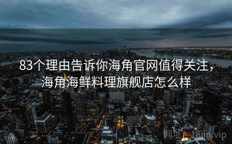 83个理由告诉你海角官网值得关注，海角海鲜料理旗舰店怎么样