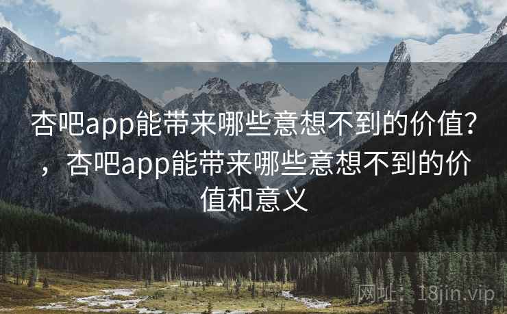 杏吧app能带来哪些意想不到的价值？，杏吧app能带来哪些意想不到的价值和意义